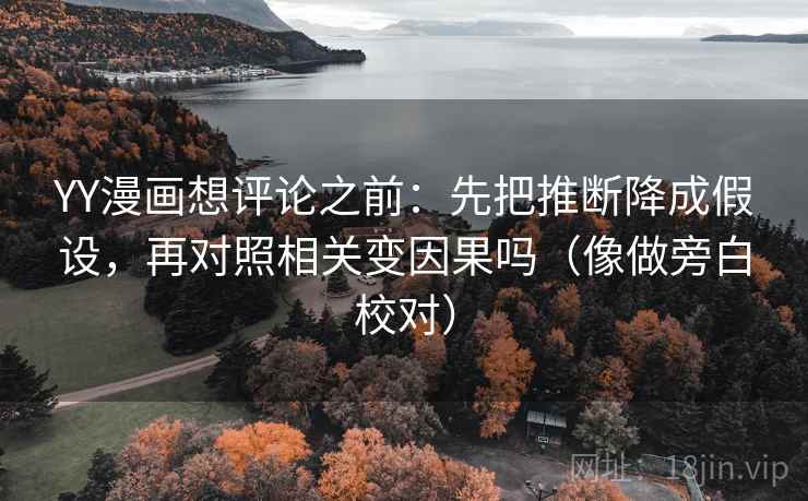 YY漫画想评论之前：先把推断降成假设，再对照相关变因果吗（像做旁白校对）