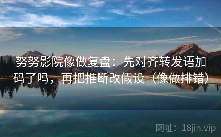 努努影院像做复盘：先对齐转发语加码了吗，再把推断改假设（像做排错）