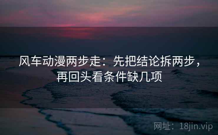 风车动漫两步走：先把结论拆两步，再回头看条件缺几项