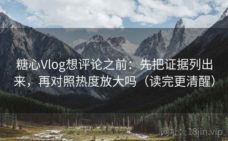 糖心Vlog想评论之前：先把证据列出来，再对照热度放大吗（读完更清醒）