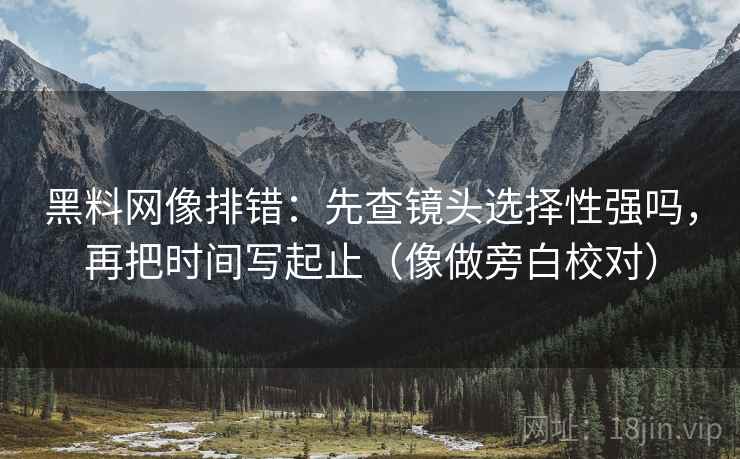 黑料网像排错：先查镜头选择性强吗，再把时间写起止（像做旁白校对）