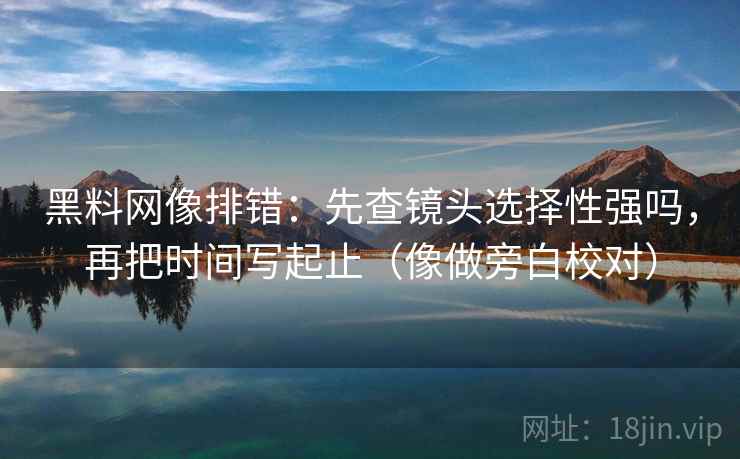 黑料网像排错：先查镜头选择性强吗，再把时间写起止（像做旁白校对）