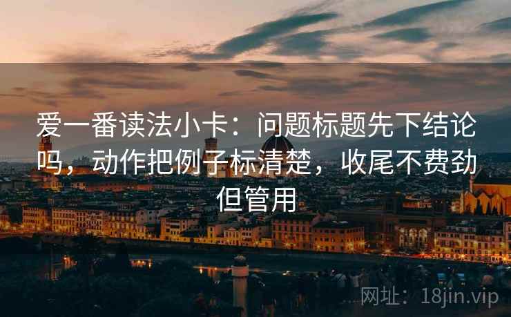 爱一番读法小卡：问题标题先下结论吗，动作把例子标清楚，收尾不费劲但管用
