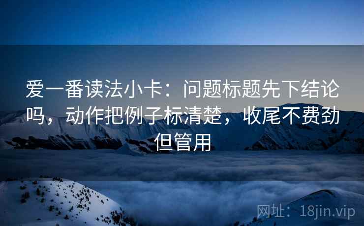 爱一番读法小卡：问题标题先下结论吗，动作把例子标清楚，收尾不费劲但管用