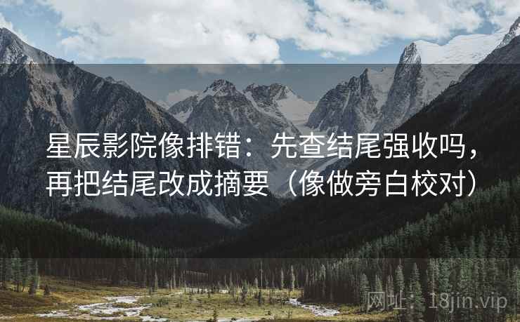 星辰影院像排错：先查结尾强收吗，再把结尾改成摘要（像做旁白校对）