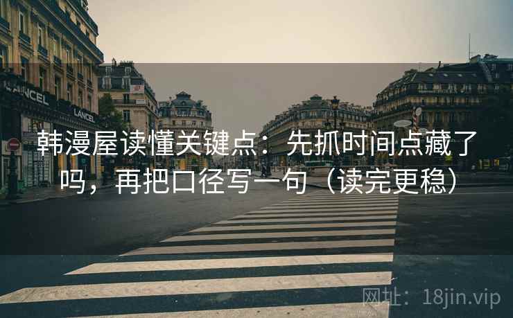 韩漫屋读懂关键点：先抓时间点藏了吗，再把口径写一句（读完更稳）