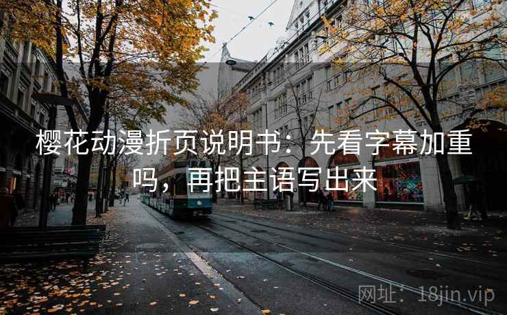 樱花动漫折页说明书：先看字幕加重吗，再把主语写出来