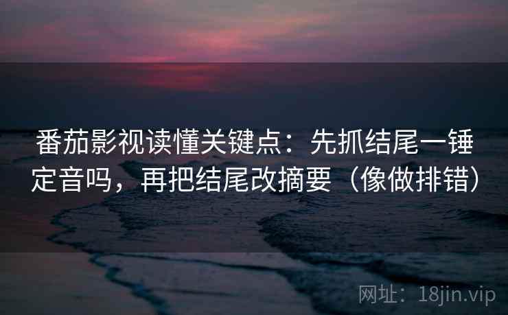 番茄影视读懂关键点：先抓结尾一锤定音吗，再把结尾改摘要（像做排错）
