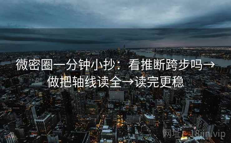 微密圈一分钟小抄：看推断跨步吗→做把轴线读全→读完更稳