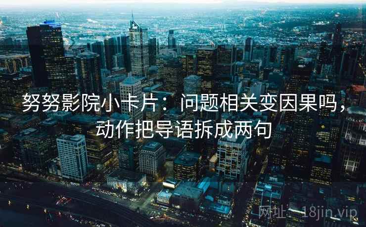 努努影院小卡片：问题相关变因果吗，动作把导语拆成两句