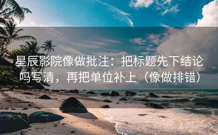 星辰影院像做批注：把标题先下结论吗写清，再把单位补上（像做排错）
