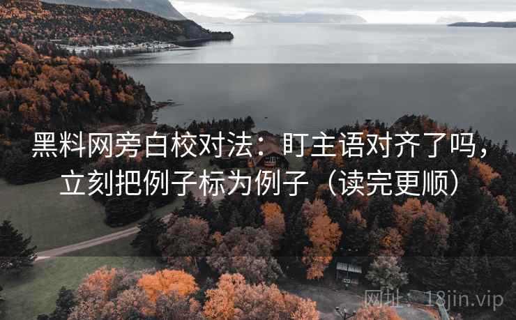 黑料网旁白校对法：盯主语对齐了吗，立刻把例子标为例子（读完更顺）