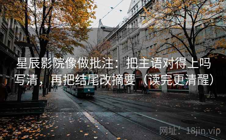 星辰影院像做批注：把主语对得上吗写清，再把结尾改摘要（读完更清醒）