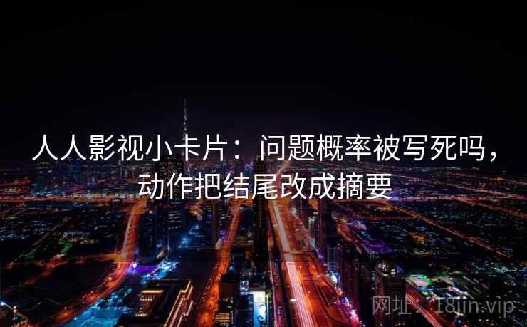 人人影视小卡片：问题概率被写死吗，动作把结尾改成摘要
