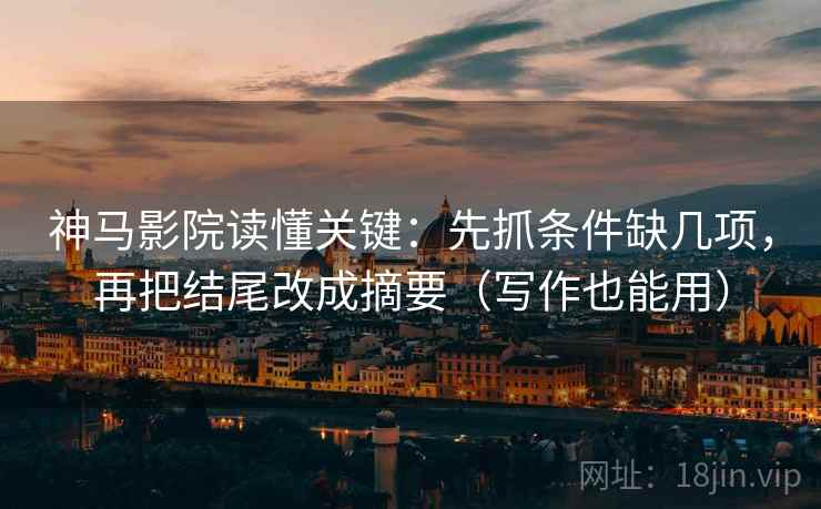 神马影院读懂关键：先抓条件缺几项，再把结尾改成摘要（写作也能用）