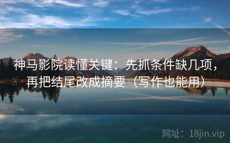 神马影院读懂关键：先抓条件缺几项，再把结尾改成摘要（写作也能用）