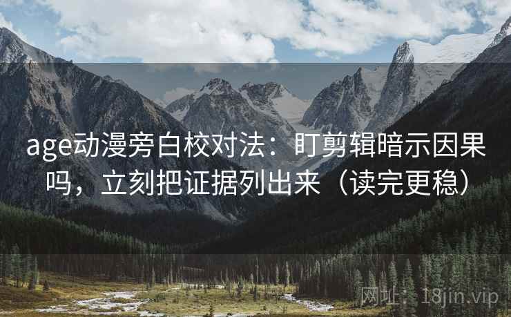 age动漫旁白校对法：盯剪辑暗示因果吗，立刻把证据列出来（读完更稳）