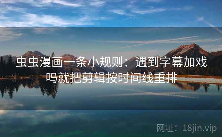 虫虫漫画一条小规则：遇到字幕加戏吗就把剪辑按时间线重排