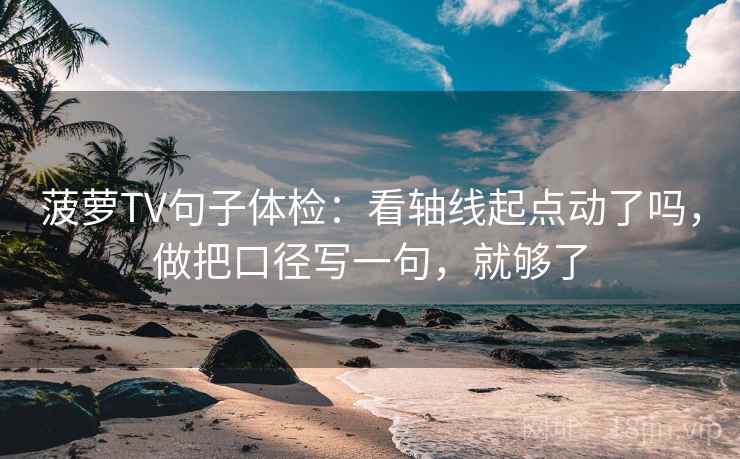 菠萝TV句子体检：看轴线起点动了吗，做把口径写一句，就够了
