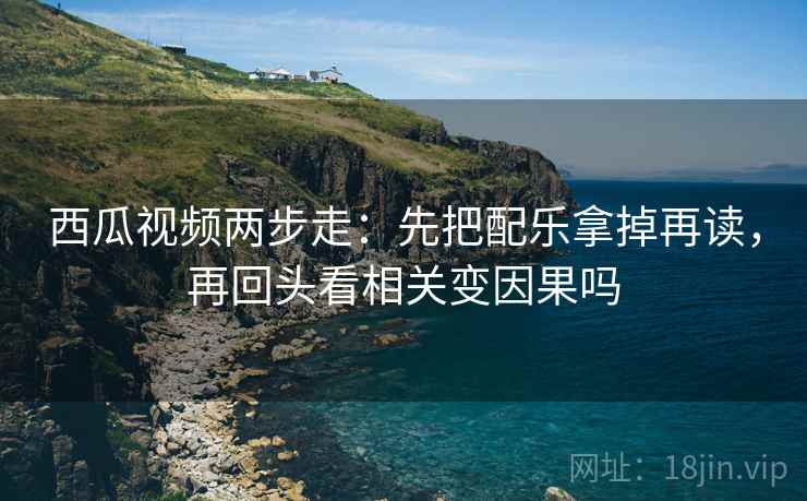 西瓜视频两步走：先把配乐拿掉再读，再回头看相关变因果吗