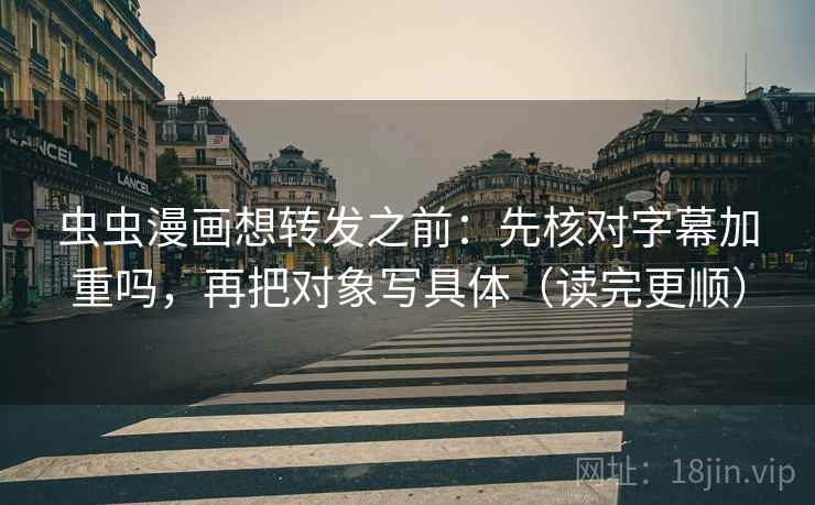 虫虫漫画想转发之前：先核对字幕加重吗，再把对象写具体（读完更顺）