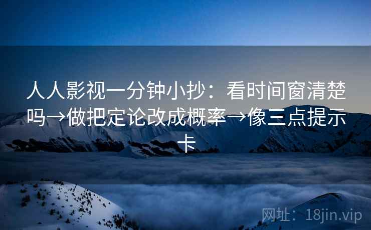 人人影视一分钟小抄：看时间窗清楚吗→做把定论改成概率→像三点提示卡
