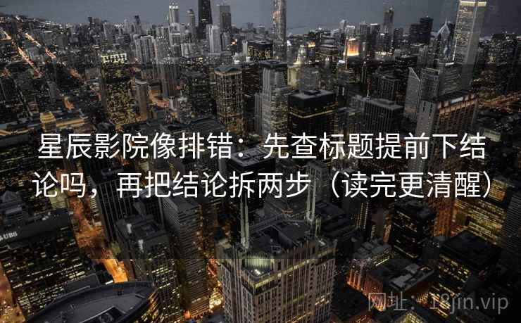 星辰影院像排错：先查标题提前下结论吗，再把结论拆两步（读完更清醒）