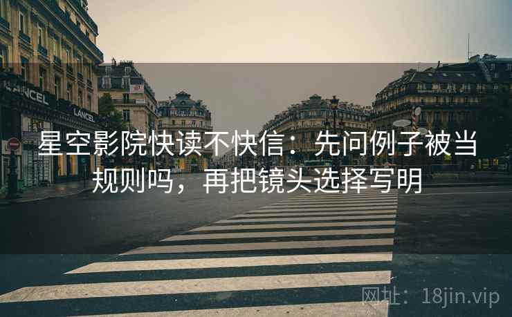 星空影院快读不快信：先问例子被当规则吗，再把镜头选择写明