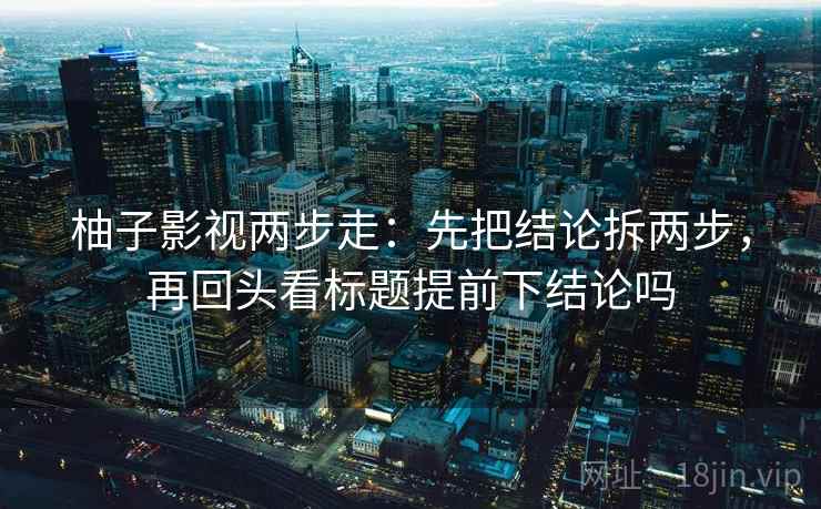 柚子影视两步走：先把结论拆两步，再回头看标题提前下结论吗