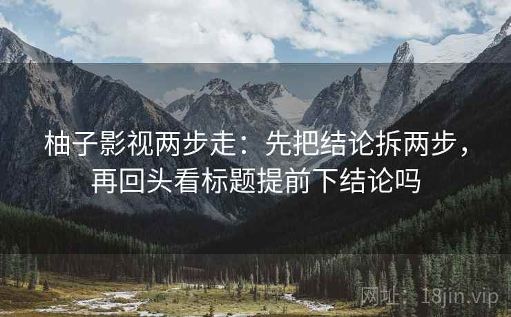 柚子影视两步走：先把结论拆两步，再回头看标题提前下结论吗