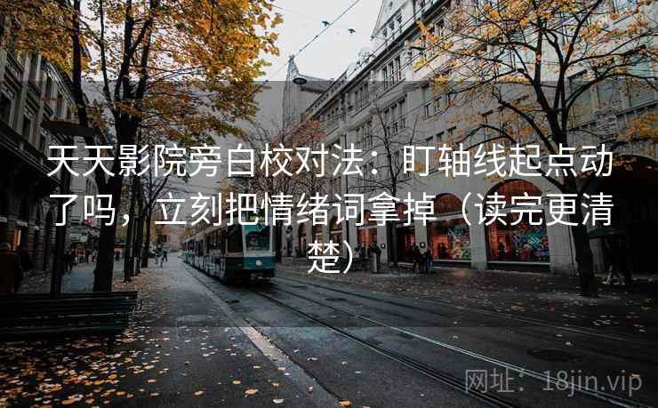 天天影院旁白校对法：盯轴线起点动了吗，立刻把情绪词拿掉（读完更清楚）