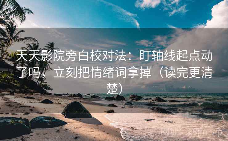天天影院旁白校对法：盯轴线起点动了吗，立刻把情绪词拿掉（读完更清楚）