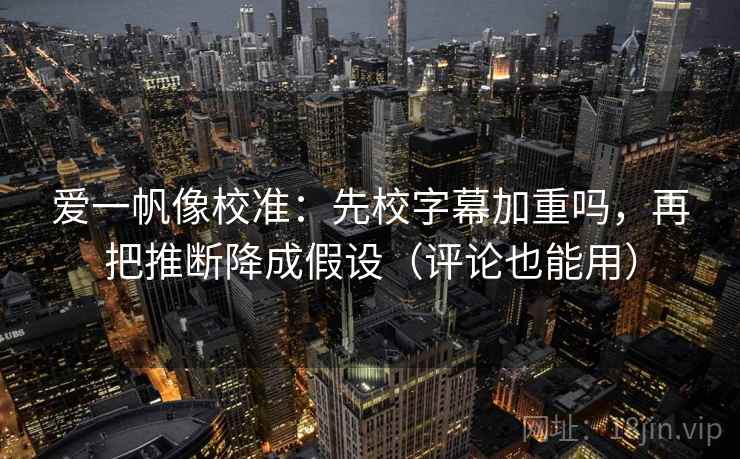 爱一帆像校准：先校字幕加重吗，再把推断降成假设（评论也能用）