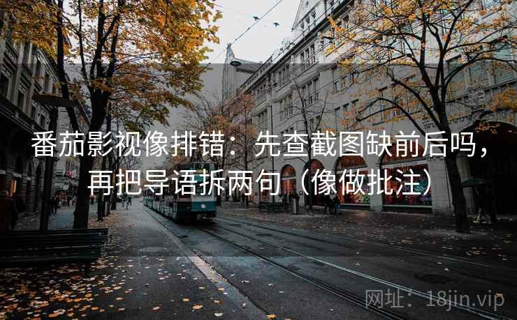 番茄影视像排错：先查截图缺前后吗，再把导语拆两句（像做批注）