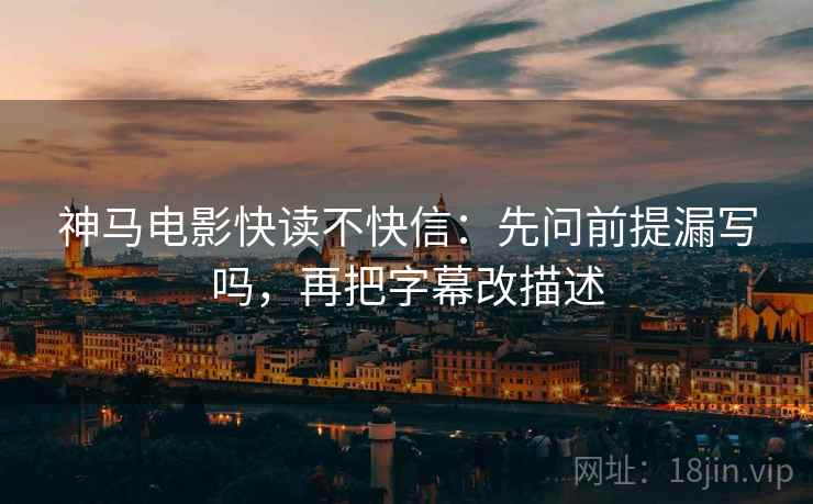 神马电影快读不快信：先问前提漏写吗，再把字幕改描述