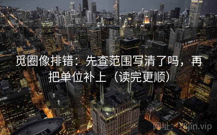 觅圈像排错：先查范围写清了吗，再把单位补上（读完更顺）
