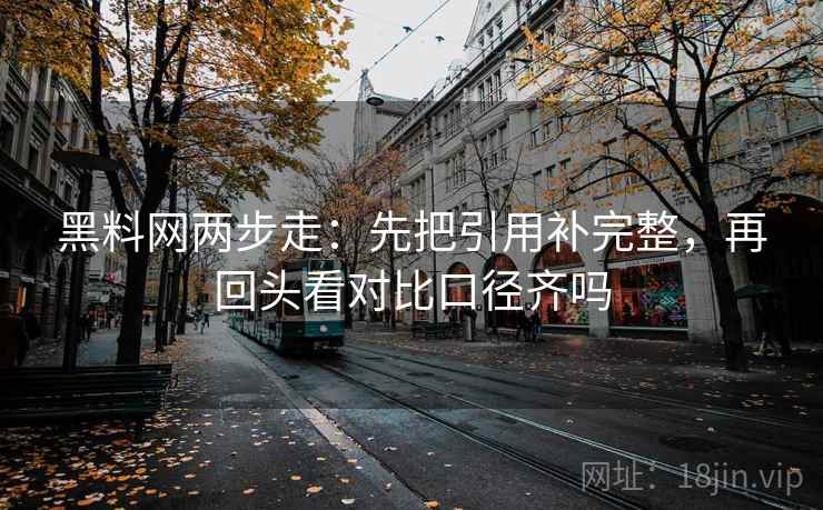 黑料网两步走：先把引用补完整，再回头看对比口径齐吗