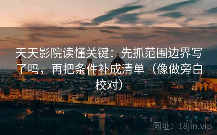 天天影院读懂关键：先抓范围边界写了吗，再把条件补成清单（像做旁白校对）