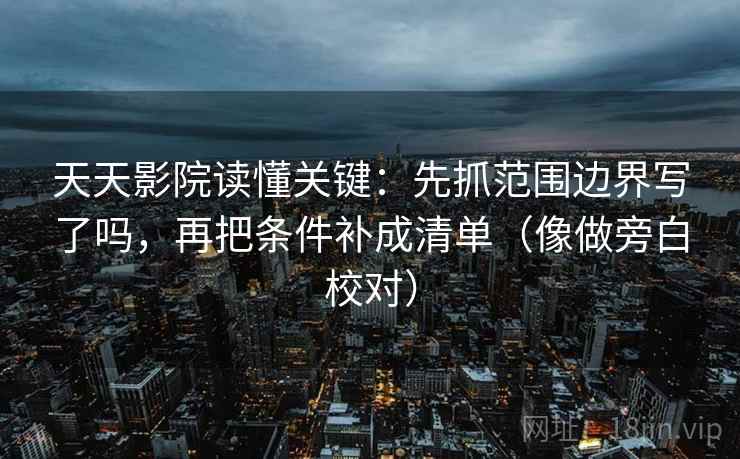 天天影院读懂关键：先抓范围边界写了吗，再把条件补成清单（像做旁白校对）