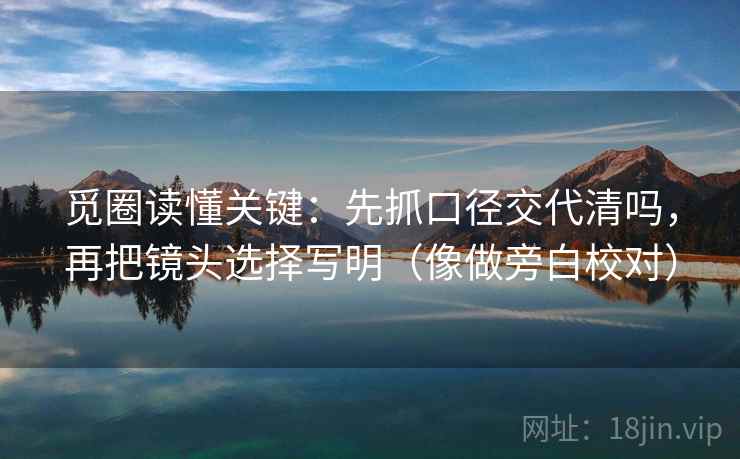觅圈读懂关键：先抓口径交代清吗，再把镜头选择写明（像做旁白校对）