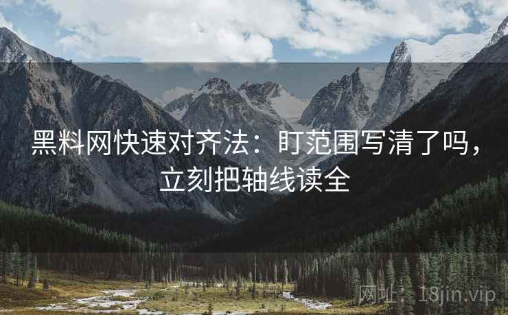 黑料网快速对齐法：盯范围写清了吗，立刻把轴线读全