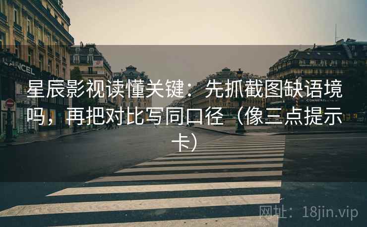 星辰影视读懂关键：先抓截图缺语境吗，再把对比写同口径（像三点提示卡）