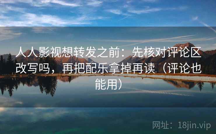 人人影视想转发之前：先核对评论区改写吗，再把配乐拿掉再读（评论也能用）