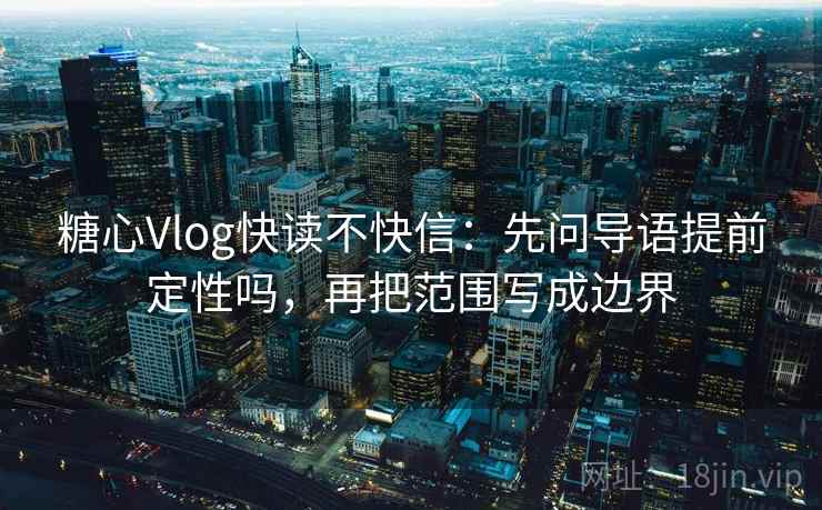 糖心Vlog快读不快信：先问导语提前定性吗，再把范围写成边界