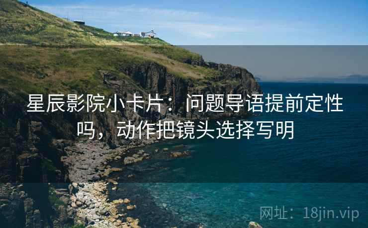 星辰影院小卡片：问题导语提前定性吗，动作把镜头选择写明