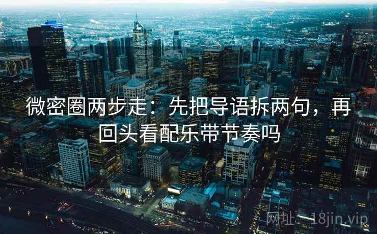 微密圈两步走：先把导语拆两句，再回头看配乐带节奏吗