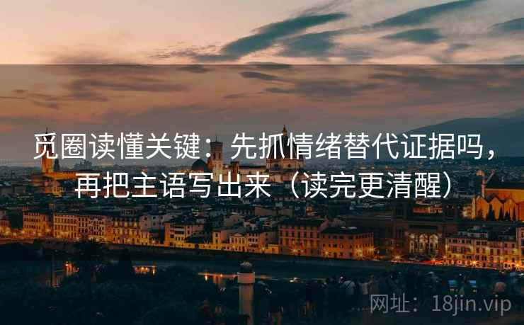 觅圈读懂关键：先抓情绪替代证据吗，再把主语写出来（读完更清醒）