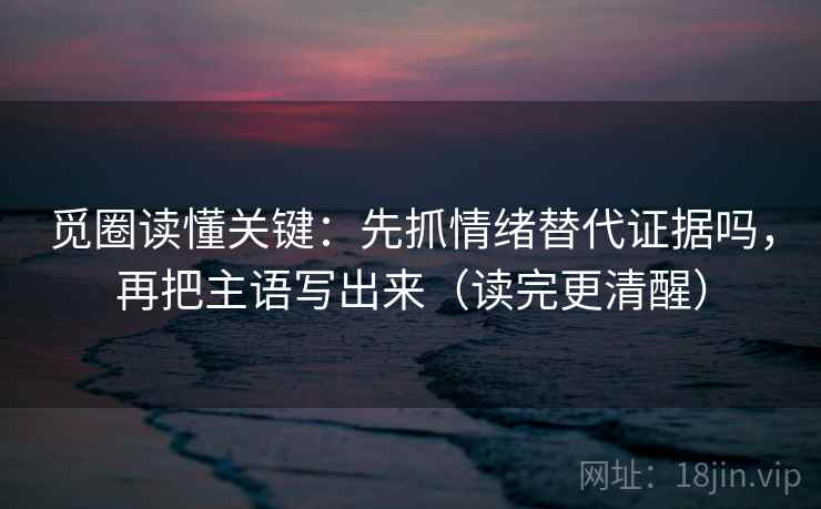 觅圈读懂关键：先抓情绪替代证据吗，再把主语写出来（读完更清醒）