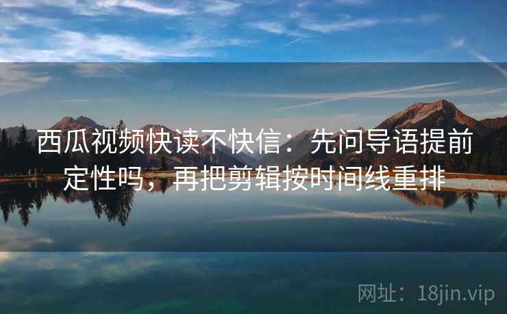 西瓜视频快读不快信：先问导语提前定性吗，再把剪辑按时间线重排
