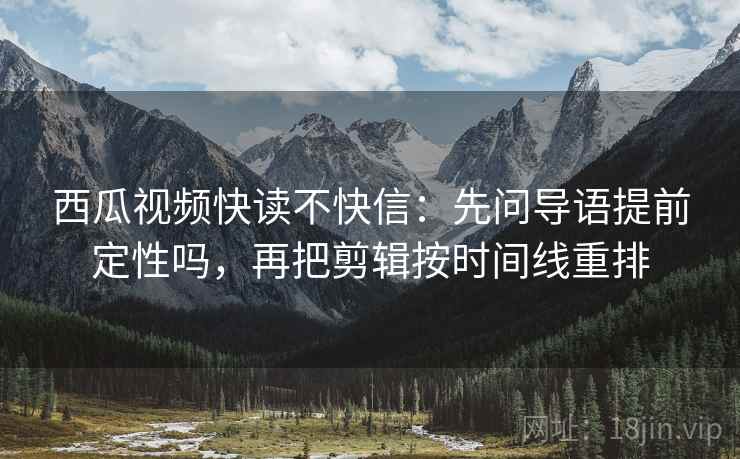 西瓜视频快读不快信：先问导语提前定性吗，再把剪辑按时间线重排